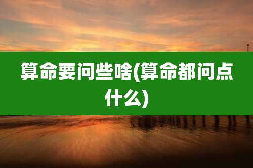算命要问些啥(算命都问点什么)