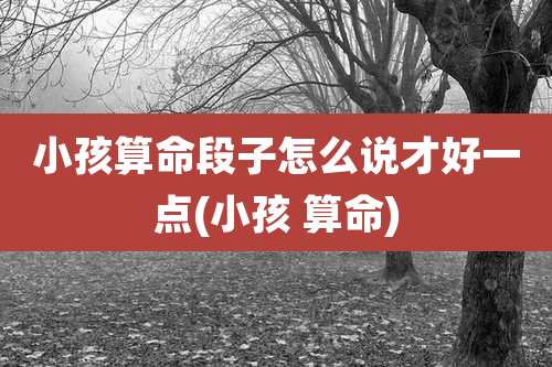 小孩算命段子怎么说才好一点(小孩 算命)