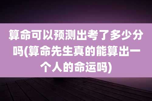 算命可以预测出考了多少分吗(算命先生真的能算出一个人的命运吗)