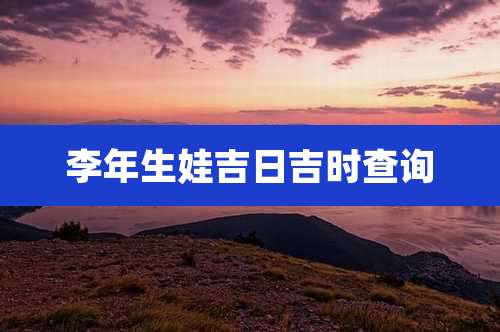 李年生娃吉日吉时查询