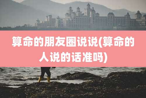 算命的朋友圈说说(算命的人说的话准吗)