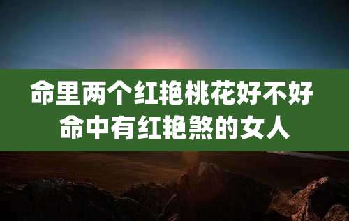 命里两个红艳桃花好不好 命中有红艳煞的女人