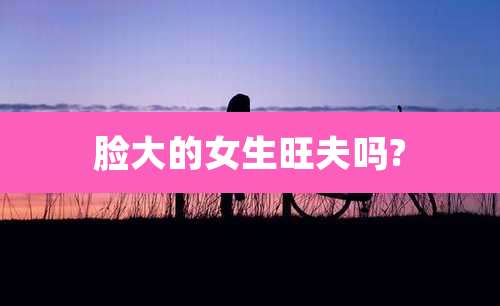 脸大的女生旺夫吗?