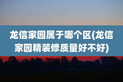 龙信家园属于哪个区(龙信家园精装修质量好不好)