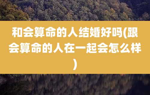 和会算命的人结婚好吗(跟会算命的人在一起会怎么样)