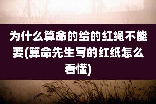 为什么算命的给的红绳不能要(算命先生写的红纸怎么看懂)