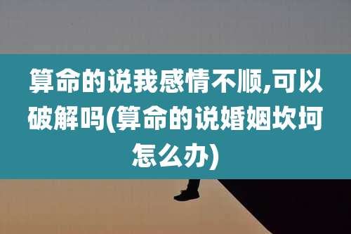 算命的说我感情不顺,可以破解吗(算命的说婚姻坎坷怎么办)