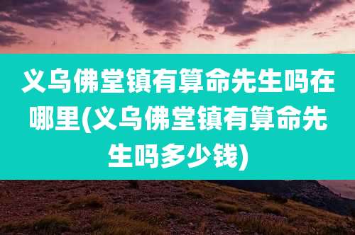 义乌佛堂镇有算命先生吗在哪里(义乌佛堂镇有算命先生吗多少钱)