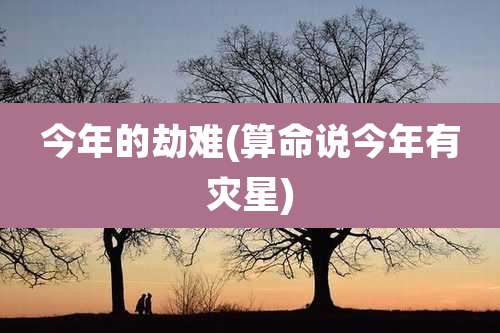今年的劫难(算命说今年有灾星)