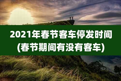 2021年春节客车停发时间(春节期间有没有客车)