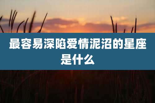 最容易深陷爱情泥沼的星座是什么