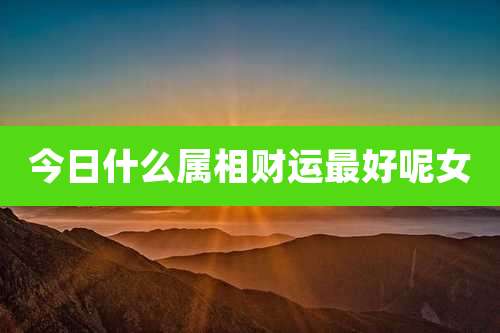 今日什么属相财运最好呢女