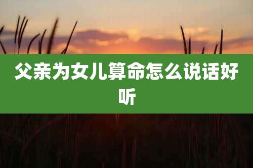 父亲为女儿算命怎么说话好听