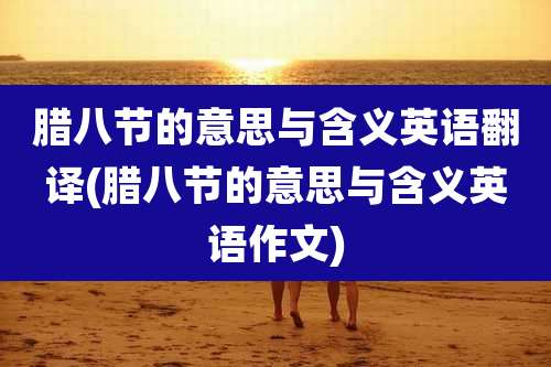 腊八节的意思与含义英语翻译(腊八节的意思与含义英语作文)