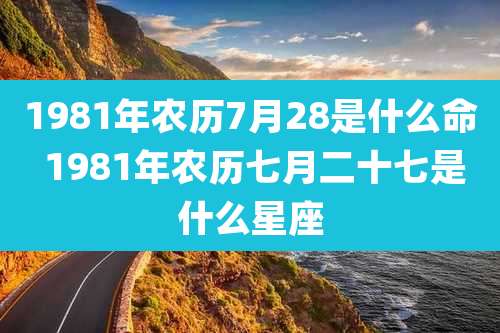 1981年农历7月28是什么命 1981年农历七月二十七是什么星座