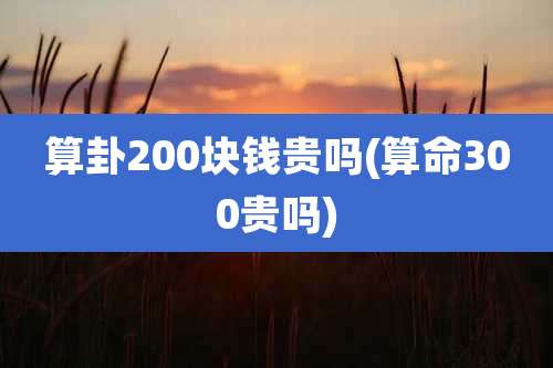 算卦200块钱贵吗(算命300贵吗)