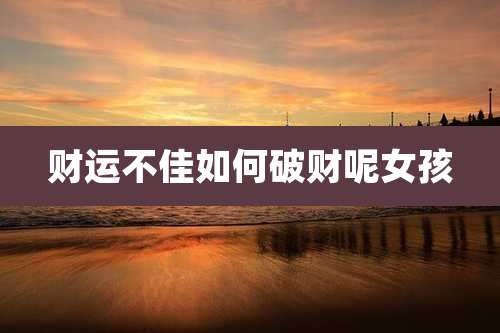 财运不佳如何破财呢女孩