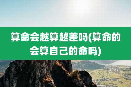 算命会越算越差吗(算命的会算自己的命吗)