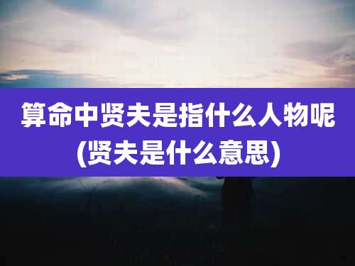 算命中贤夫是指什么人物呢(贤夫是什么意思)