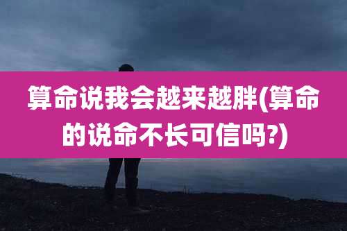 算命说我会越来越胖(算命的说命不长可信吗?)