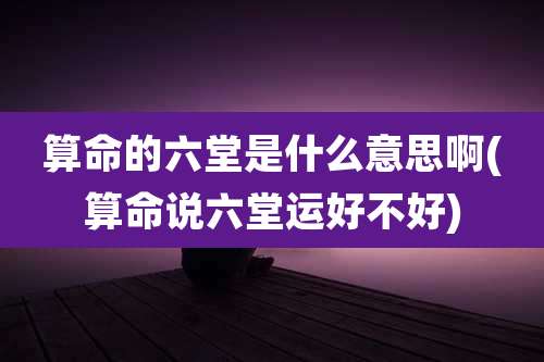 算命的六堂是什么意思啊(算命说六堂运好不好)