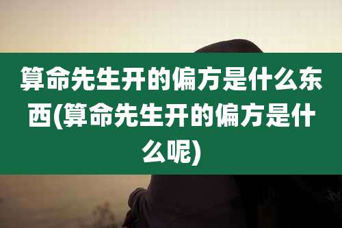 算命先生开的偏方是什么东西(算命先生开的偏方是什么呢)