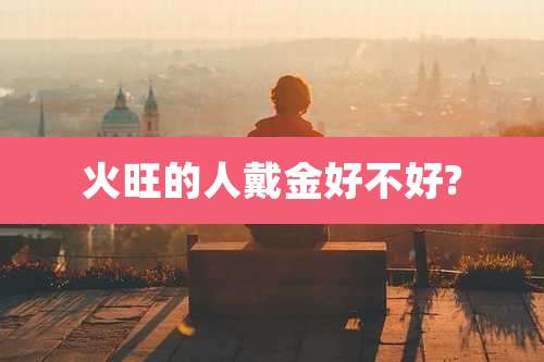 火旺的人戴金好不好?