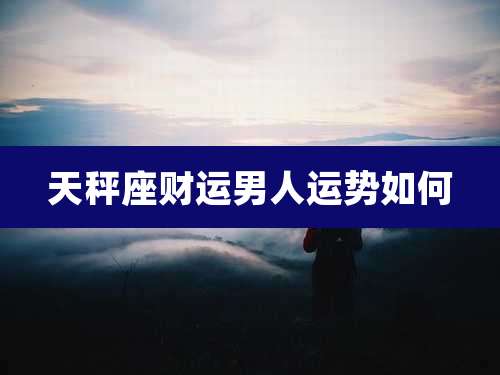 天秤座财运男人运势如何