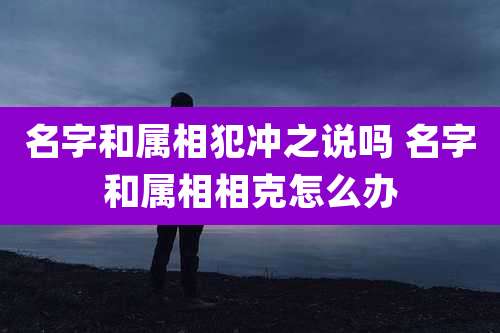 名字和属相犯冲之说吗 名字和属相相克怎么办