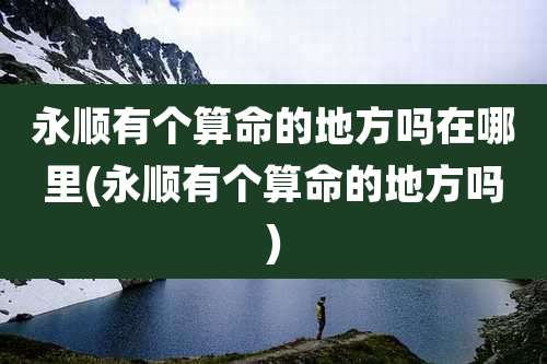 永顺有个算命的地方吗在哪里(永顺有个算命的地方吗)