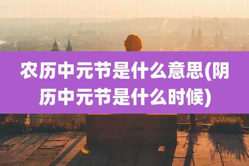农历中元节是什么意思(阴历中元节是什么时候)