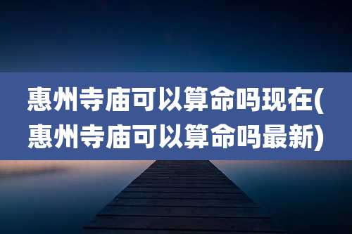 惠州寺庙可以算命吗现在(惠州寺庙可以算命吗最新)