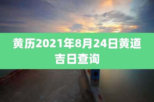黄历2021年8月24日黄道吉日查询
