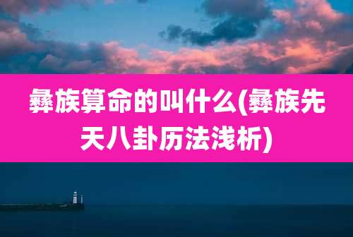 彝族算命的叫什么(彝族先天八卦历法浅析)