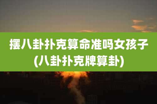 摆八卦扑克算命准吗女孩子(八卦扑克牌算卦)