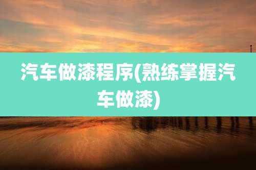 汽车做漆程序(熟练掌握汽车做漆)