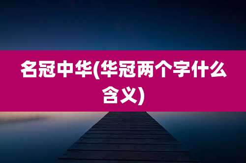 名冠中华(华冠两个字什么含义)