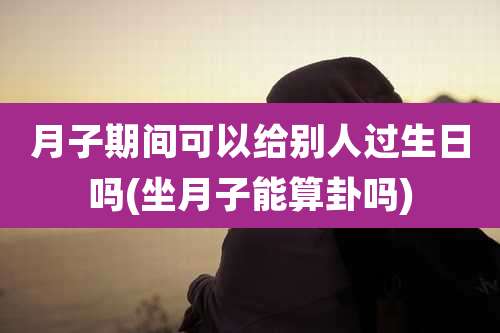 月子期间可以给别人过生日吗(坐月子能算卦吗)