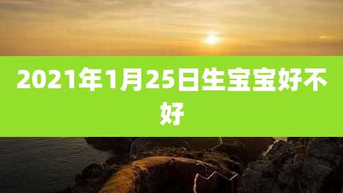 2021年1月25日生宝宝好不好
