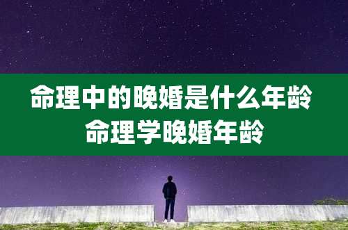 命理中的晚婚是什么年龄 命理学晚婚年龄