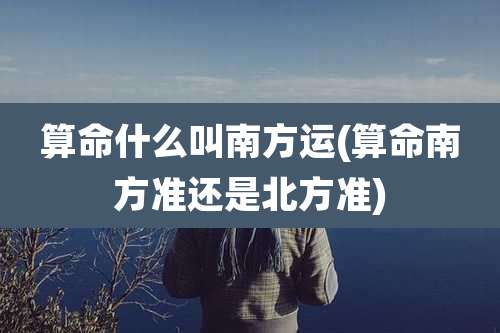 算命什么叫南方运(算命南方准还是北方准)