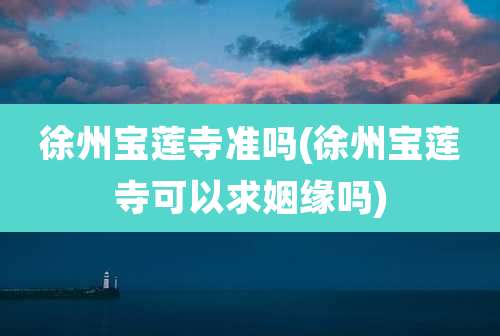 徐州宝莲寺准吗(徐州宝莲寺可以求姻缘吗)