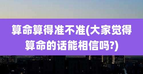 算命算得准不准(大家觉得算命的话能相信吗?)