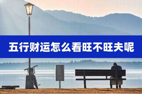 五行财运怎么看旺不旺夫呢