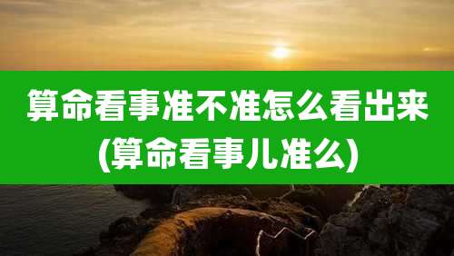 算命看事准不准怎么看出来(算命看事儿准么)