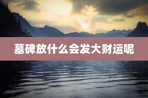 墓碑放什么会发大财运呢