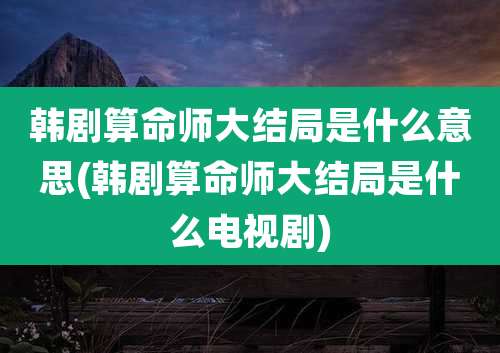 韩剧算命师大结局是什么意思(韩剧算命师大结局是什么电视剧)