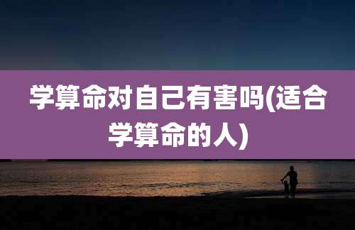 学算命对自己有害吗(适合学算命的人)