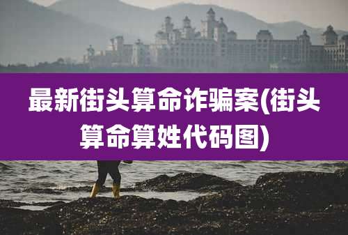 最新街头算命诈骗案(街头算命算姓代码图)