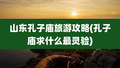 山东孔子庙旅游攻略(孔子庙求什么最灵验)